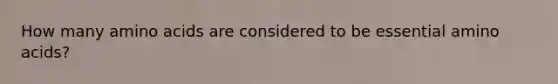 How many amino acids are considered to be essential amino acids?