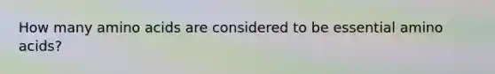 How many amino acids are considered to be essential amino acids?​