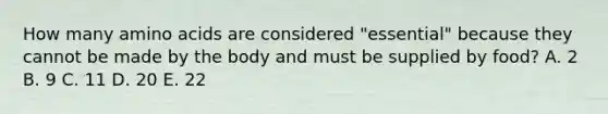 How many amino acids are considered "essential" because they cannot be made by the body and must be supplied by food? A. 2 B. 9 C. 11 D. 20 E. 22