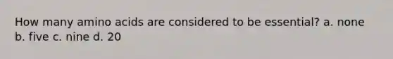 How many amino acids are considered to be essential? a. none b. five c. nine d. 20