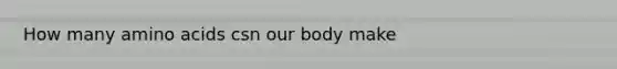 How many amino acids csn our body make