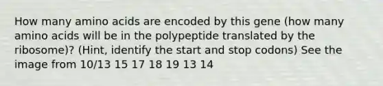 How many amino acids are encoded by this gene (how many amino acids will be in the polypeptide translated by the ribosome)? (Hint, identify the start and stop codons) See the image from 10/13 15 17 18 19 13 14