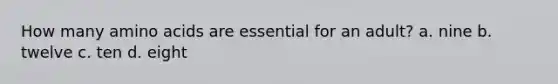 How many amino acids are essential for an adult? a. nine b. twelve c. ten d. eight