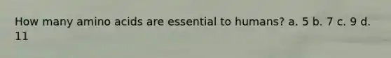 How many amino acids are essential to humans? a. 5 b. 7 c. 9 d. 11
