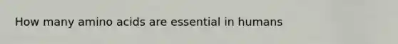 How many amino acids are essential in humans