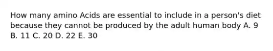 How many amino Acids are essential to include in a person's diet because they cannot be produced by the adult human body A. 9 B. 11 C. 20 D. 22 E. 30