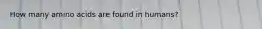 How many amino acids are found in humans?