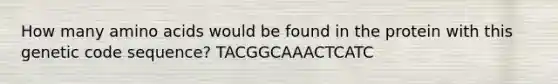 How many <a href='https://www.questionai.com/knowledge/k9gb720LCl-amino-acids' class='anchor-knowledge'>amino acids</a> would be found in the protein with this genetic code sequence? TACGGCAAACTCATC