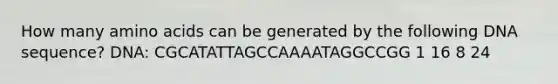 How many <a href='https://www.questionai.com/knowledge/k9gb720LCl-amino-acids' class='anchor-knowledge'>amino acids</a> can be generated by the following DNA sequence? DNA: CGCATATTAGCCAAAATAGGCCGG 1 16 8 24