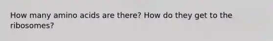 How many amino acids are there? How do they get to the ribosomes?