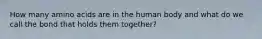 How many amino acids are in the human body and what do we call the bond that holds them together?