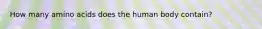 How many amino acids does the human body contain?