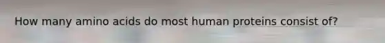 How many <a href='https://www.questionai.com/knowledge/k9gb720LCl-amino-acids' class='anchor-knowledge'>amino acids</a> do most human proteins consist of?