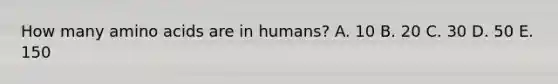 How many amino acids are in humans? A. 10 B. 20 C. 30 D. 50 E. 150