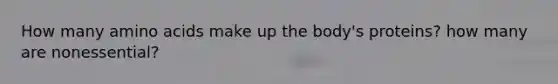 How many amino acids make up the body's proteins? how many are nonessential?