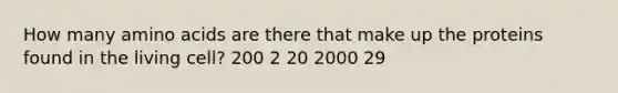 How many amino acids are there that make up the proteins found in the living cell? 200 2 20 2000 29