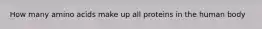 How many amino acids make up all proteins in the human body