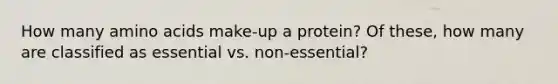 How many amino acids make-up a protein? Of these, how many are classified as essential vs. non-essential?