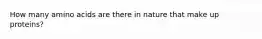How many amino acids are there in nature that make up proteins?