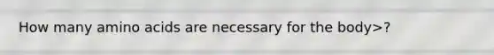 How many amino acids are necessary for the body>?