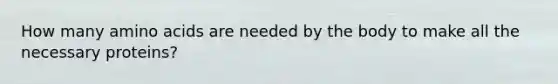 How many amino acids are needed by the body to make all the necessary proteins?