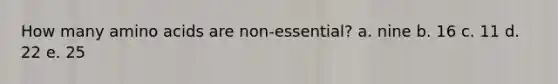 How many amino acids are non-essential? a. nine b. 16 c. 11 d. 22 e. 25