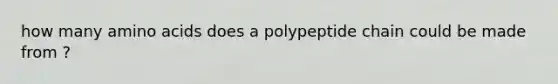 how many amino acids does a polypeptide chain could be made from ?