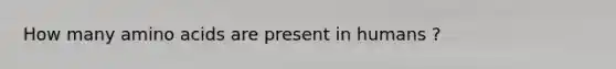 How many amino acids are present in humans ?