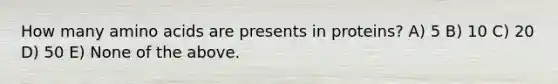 How many amino acids are presents in proteins? A) 5 B) 10 C) 20 D) 50 E) None of the above.