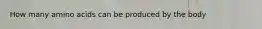 How many amino acids can be produced by the body