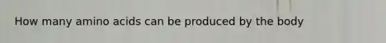 How many amino acids can be produced by the body