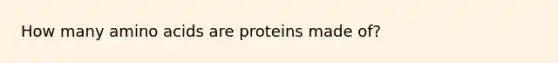 How many amino acids are proteins made of?