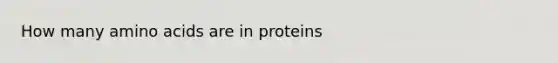 How many amino acids are in proteins