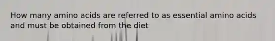 How many amino acids are referred to as essential amino acids and must be obtained from the diet