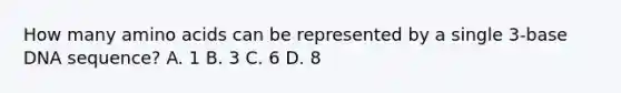 How many amino acids can be represented by a single 3-base DNA sequence? A. 1 B. 3 C. 6 D. 8