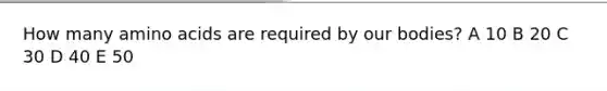 How many <a href='https://www.questionai.com/knowledge/k9gb720LCl-amino-acids' class='anchor-knowledge'>amino acids</a> are required by our bodies? A 10 B 20 C 30 D 40 E 50