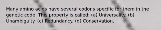 Many amino acids have several codons specific for them in the genetic code. This property is called: (a) Universality. (b) Unambiguity. (c) Redundancy. (d) Conservation.