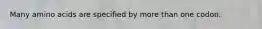 Many amino acids are specified by more than one codon.