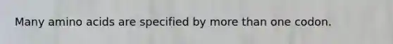 Many amino acids are specified by more than one codon.