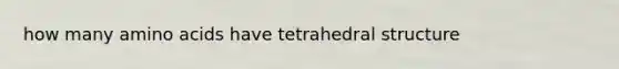 how many amino acids have tetrahedral structure