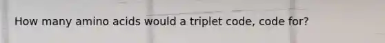 How many amino acids would a triplet code, code for?