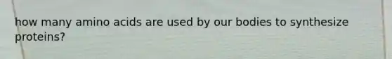 how many amino acids are used by our bodies to synthesize proteins?