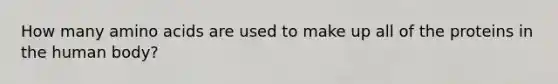 How many amino acids are used to make up all of the proteins in the human body?