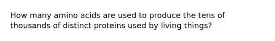 How many amino acids are used to produce the tens of thousands of distinct proteins used by living things?