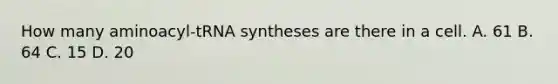 How many aminoacyl-tRNA syntheses are there in a cell. A. 61 B. 64 C. 15 D. 20