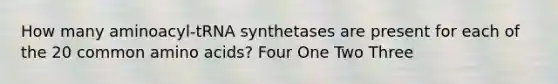 How many aminoacyl-tRNA synthetases are present for each of the 20 common amino acids? Four One Two Three