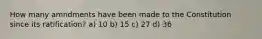 How many amndments have been made to the Constitution since its ratification? a) 10 b) 15 c) 27 d) 36
