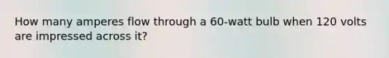 How many amperes flow through a 60-watt bulb when 120 volts are impressed across it?