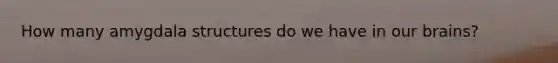 How many amygdala structures do we have in our brains?