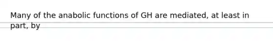 Many of the anabolic functions of GH are mediated, at least in part, by